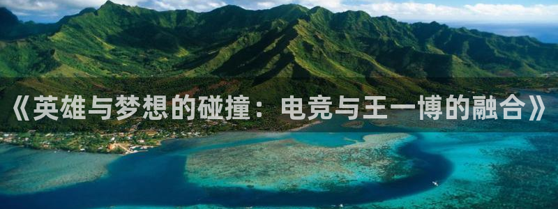 火狐电竞怎么样：《英雄与梦想的碰撞：电竞与王一博的融合》